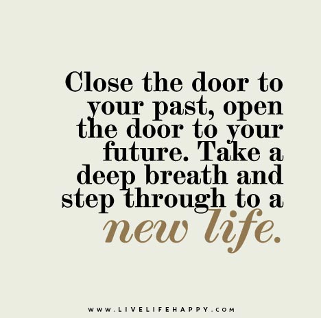 Close the door to your past, open the door to your future. Take a deep breath and step through to a new life.