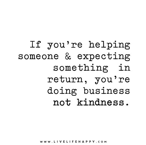 If you're helping someone and expecting something in return, you're doing business not kindness.