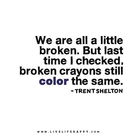 We are all a little broken. But last time I checked, broken crayons still color the same.