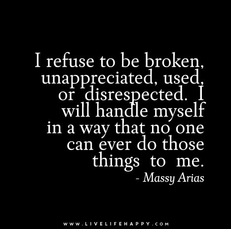 I refuse to be broken, unappreciated, used, or disrespected. I will handle myself in a way that no one can ever do those things to me. - Massy Arias