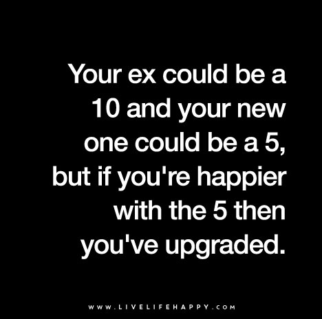 "More people need to realize this: Your ex could be a 10 and your new one could be a 5, but if you're happier with the 5 then you upgraded."