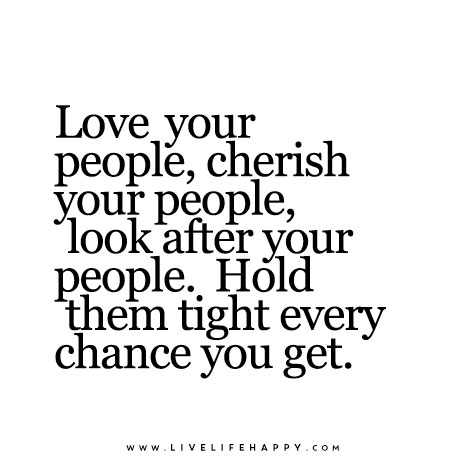 "Love your people, cherish your people, look after your people. Hold them tight every chance you get."