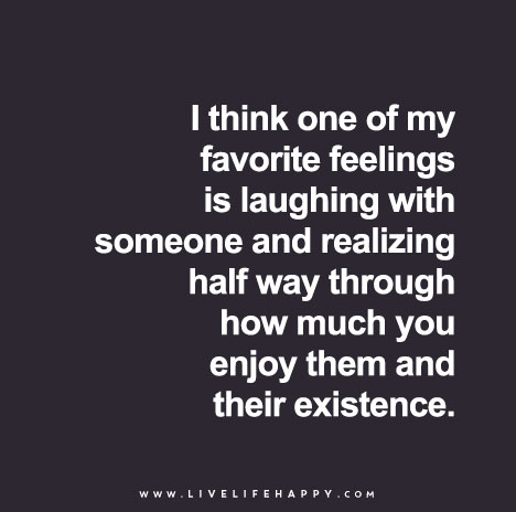 I think one of my favorite feelings is laughing with someone and ...