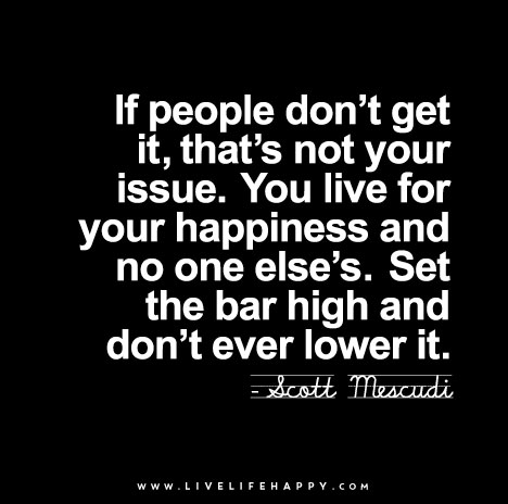 "If people don’t get it, that’s not your issue. You live for your happiness and no one else’s. Set the bar high and don’t ever lower it."