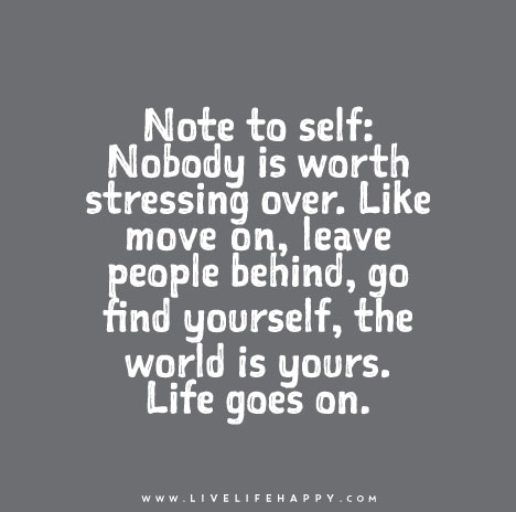 Note to self: Nobody is worth stressing over. Like move on, leave people behind, go find yourself, the world is yours. Life goes on.