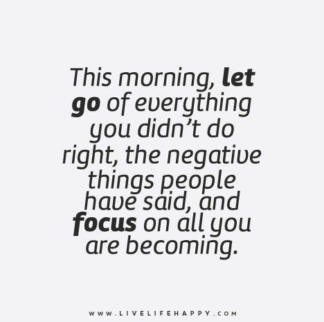 This morning, let go of everything you didn’t do right, the negative things people have said, and focus on all you are becoming.