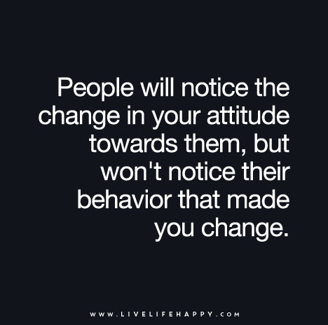 "People will notice the change in your attitude towards them, but won't notice their behavior that made you change."