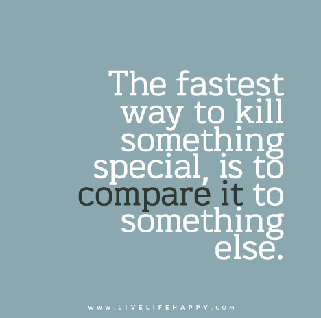 "The fastest way to kill something special, is to compare it to something else."